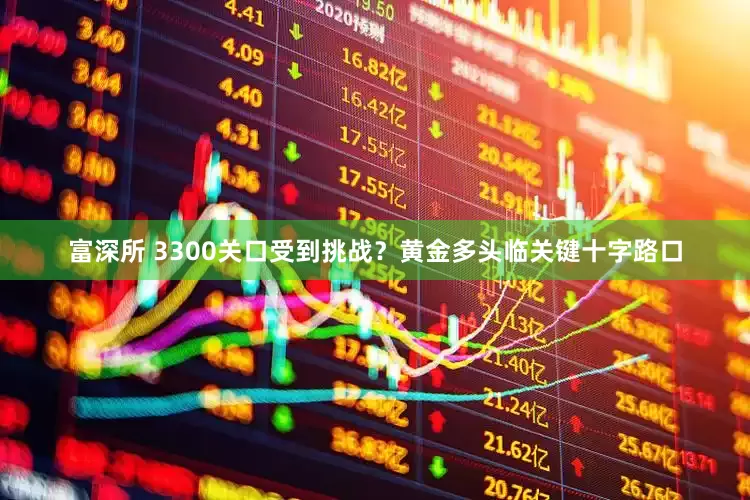 富深所 3300关口受到挑战？黄金多头临关键十字路口