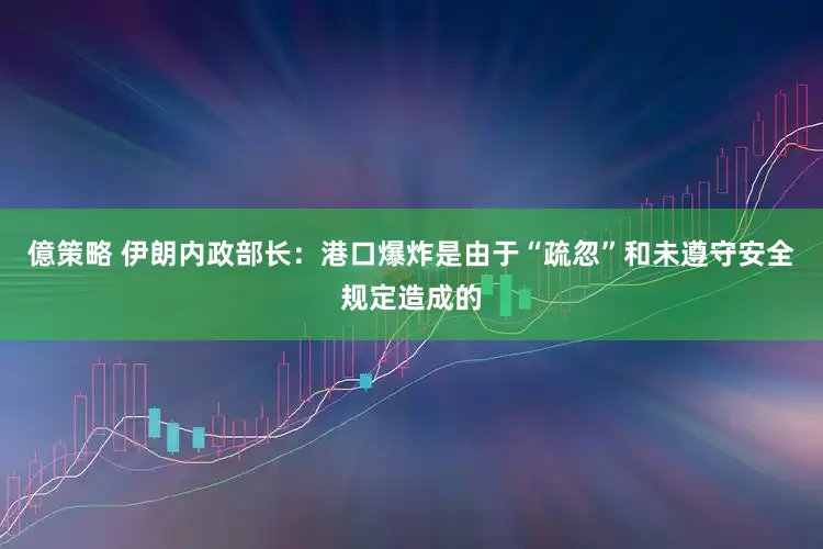 億策略 伊朗内政部长：港口爆炸是由于“疏忽”和未遵守安全规定造成的