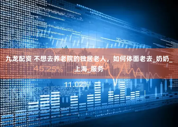 九龙配资 不想去养老院的独居老人，如何体面老去_奶奶_上海_服务