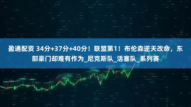 盈通配资 34分+37分+40分！联盟第1！布伦森逆天改命，东部豪门却难有作为_尼克斯队_活塞队_系列赛