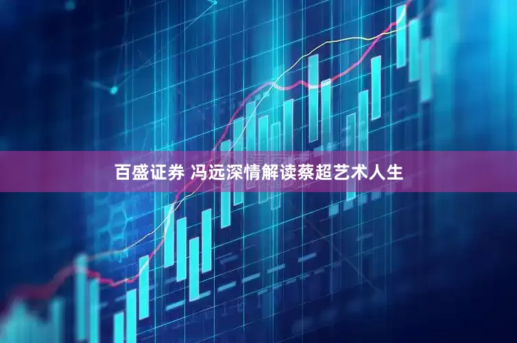 百盛证券 冯远深情解读蔡超艺术人生