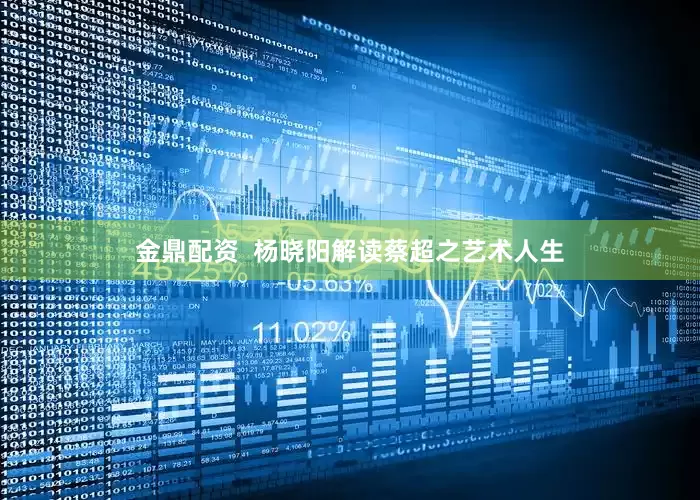 金鼎配资  杨晓阳解读蔡超之艺术人生