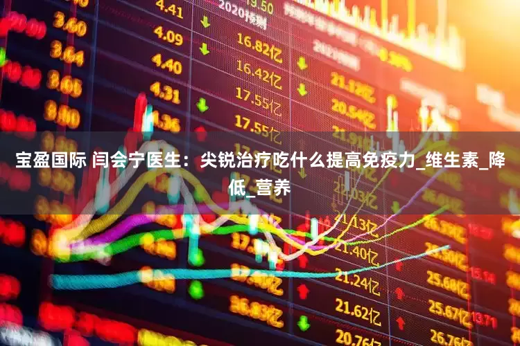 宝盈国际 闫会宁医生：尖锐治疗吃什么提高免疫力_维生素_降低_营养