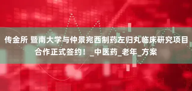 传金所 暨南大学与仲景宛西制药左归丸临床研究项目合作正式签约！_中医药_老年_方案