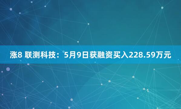 涨8 联测科技：5月9日获融资买入228.59万元