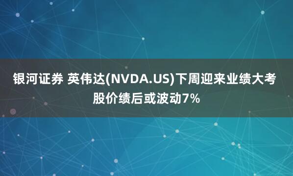 银河证券 英伟达(NVDA.US)下周迎来业绩大考 股价绩后或波动7%