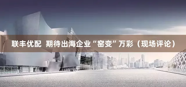 联丰优配  期待出海企业“窑变”万彩（现场评论）