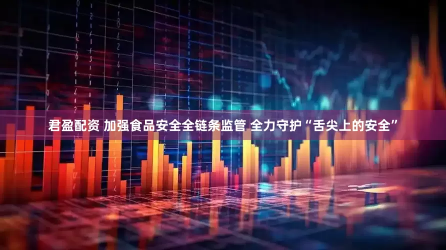君盈配资 加强食品安全全链条监管 全力守护“舌尖上的安全”