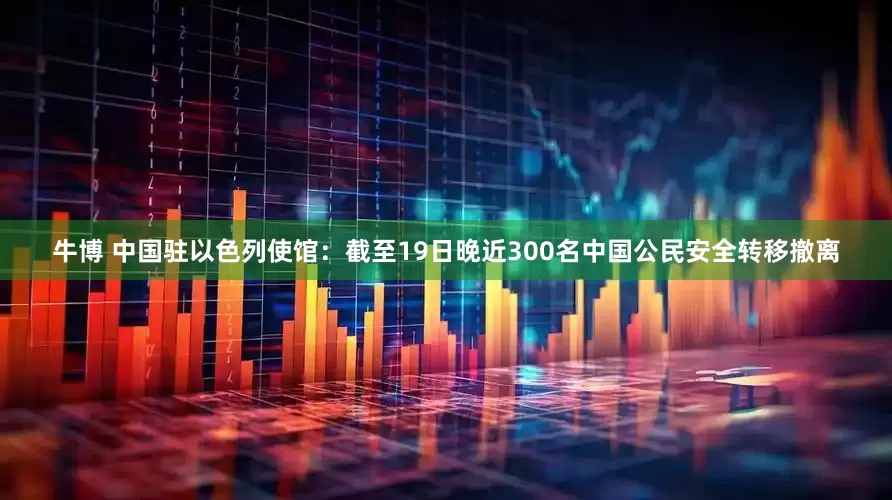 牛博 中国驻以色列使馆：截至19日晚近300名中国公民安全转移撤离