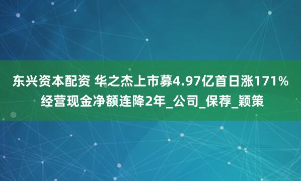 东兴资本配资 华之杰上市募4.97亿首日涨171% 经营现金净额连降2年_公司_保荐_颖策