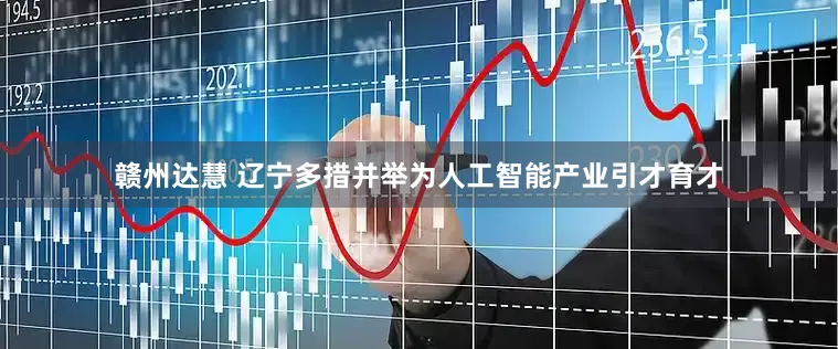 赣州达慧 辽宁多措并举为人工智能产业引才育才