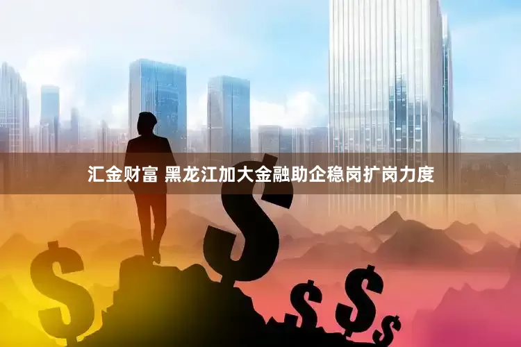 汇金财富 黑龙江加大金融助企稳岗扩岗力度