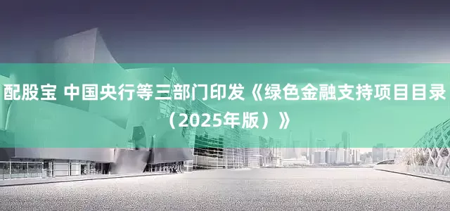 配股宝 中国央行等三部门印发《绿色金融支持项目目录（2025年版）》