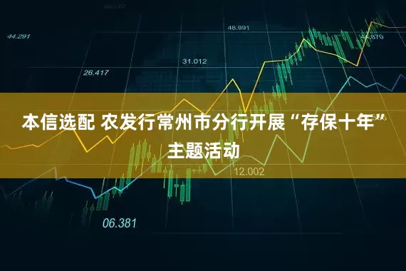 本信选配 农发行常州市分行开展“存保十年”主题活动