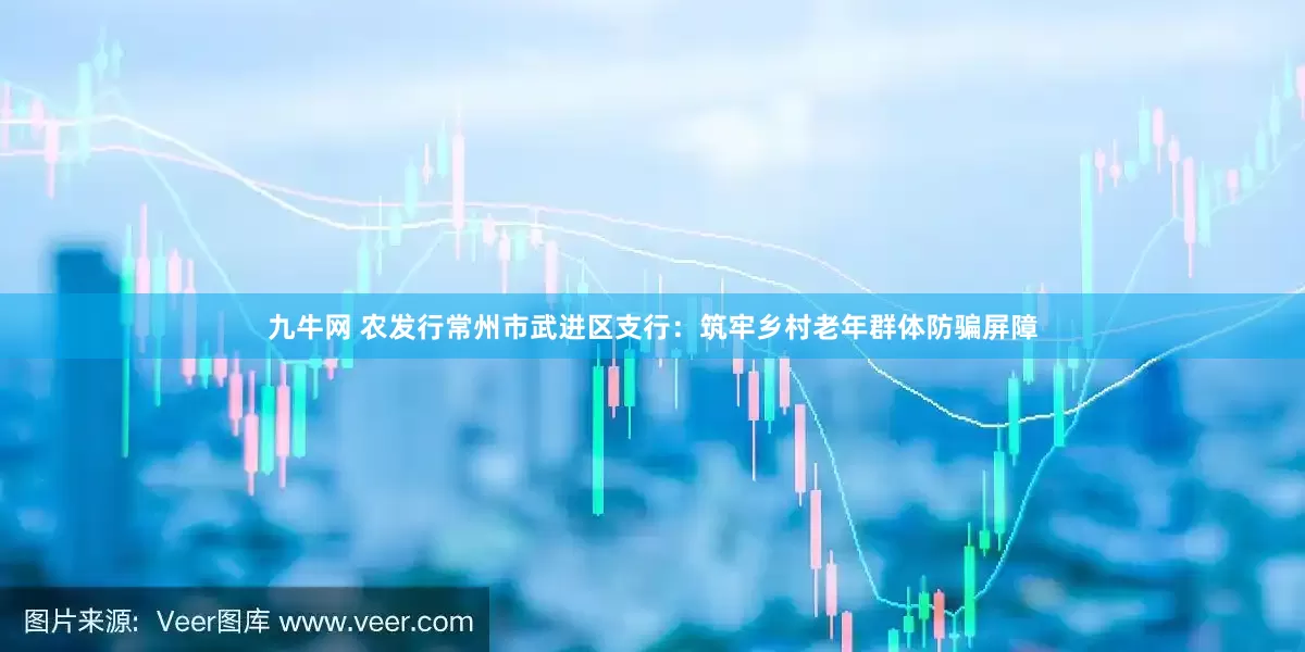 九牛网 农发行常州市武进区支行：筑牢乡村老年群体防骗屏障