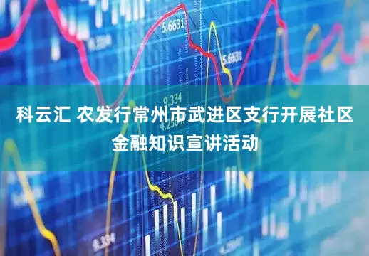 科云汇 农发行常州市武进区支行开展社区金融知识宣讲活动