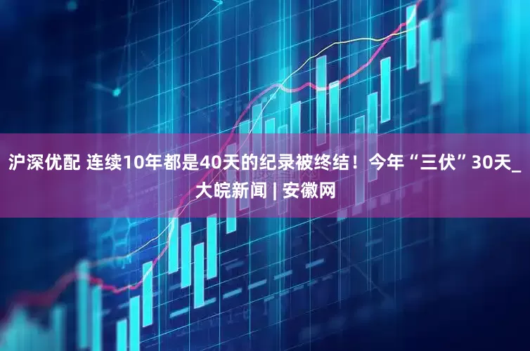 沪深优配 连续10年都是40天的纪录被终结！今年“三伏”30天_大皖新闻 | 安徽网