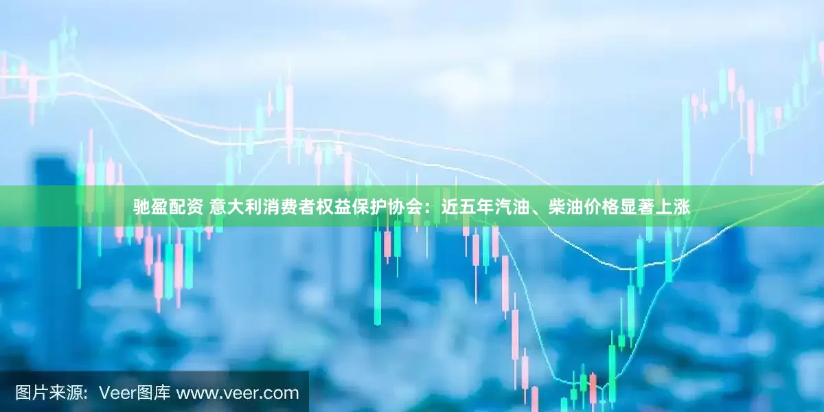 驰盈配资 意大利消费者权益保护协会：近五年汽油、柴油价格显著上涨