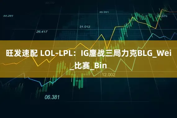 旺发速配 LOL-LPL：IG鏖战三局力克BLG_Wei_比赛_Bin