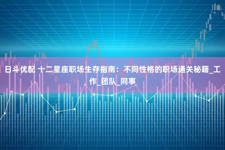 日斗优配 十二星座职场生存指南：不同性格的职场通关秘籍_工作_团队_同事