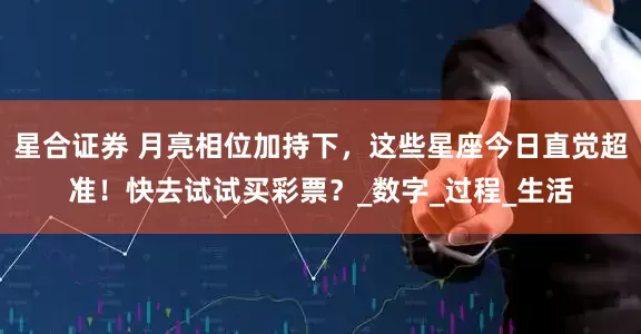 星合证券 月亮相位加持下，这些星座今日直觉超准！快去试试买彩票？_数字_过程_生活