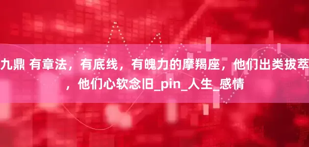 九鼎 有章法，有底线，有魄力的摩羯座，他们出类拔萃，他们心软念旧_pin_人生_感情