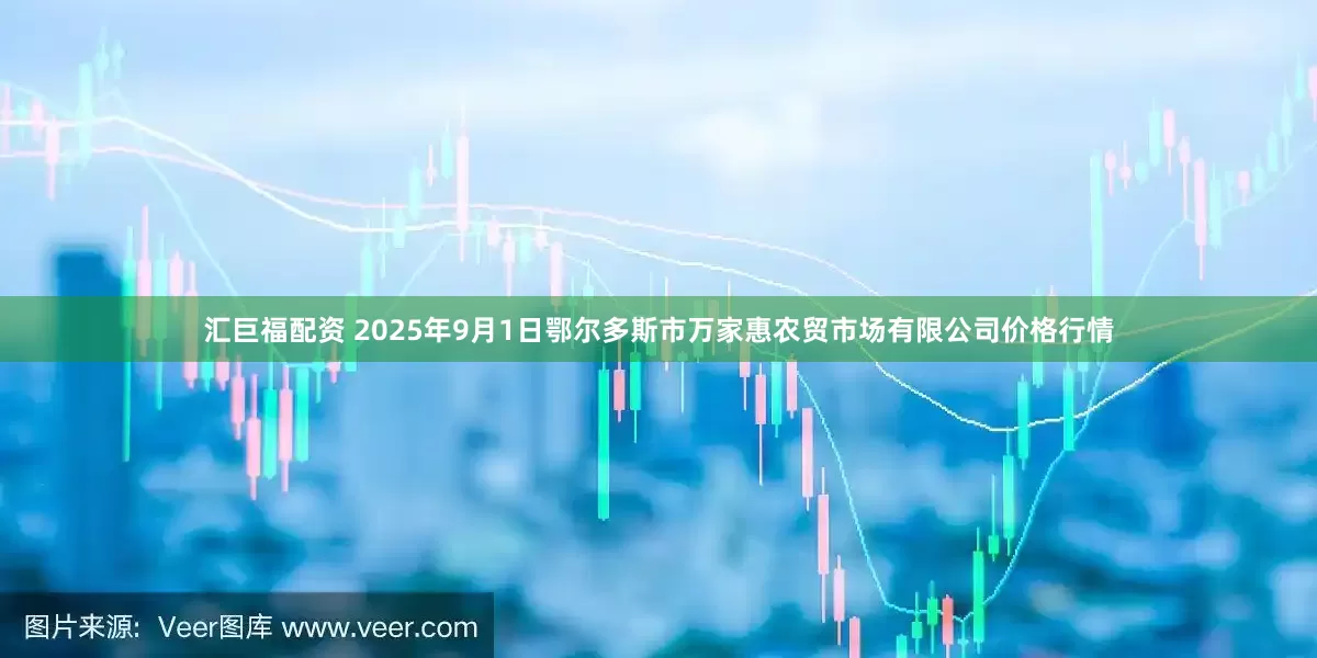 汇巨福配资 2025年9月1日鄂尔多斯市万家惠农贸市场有限公司价格行情