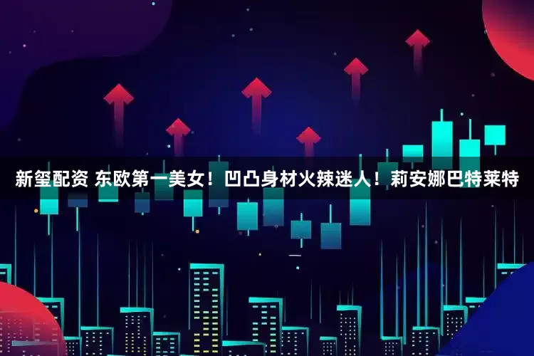 新玺配资 东欧第一美女！凹凸身材火辣迷人！莉安娜巴特莱特