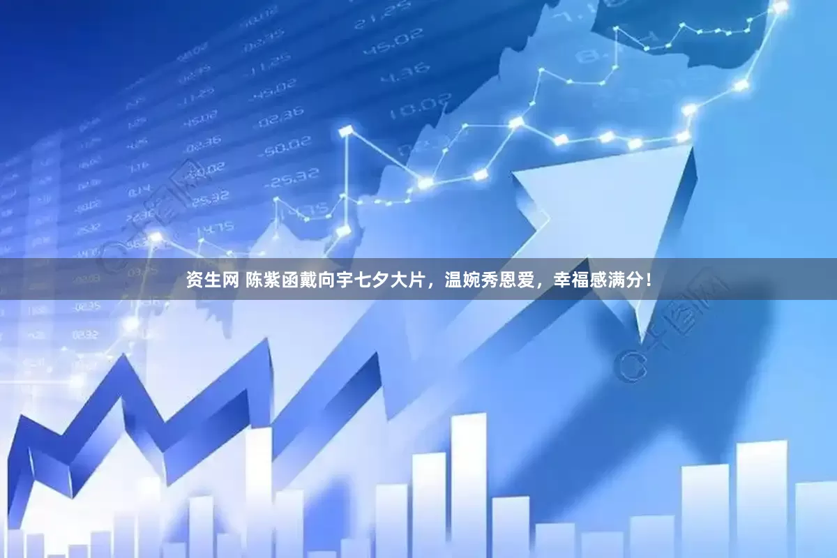 资生网 陈紫函戴向宇七夕大片，温婉秀恩爱，幸福感满分！