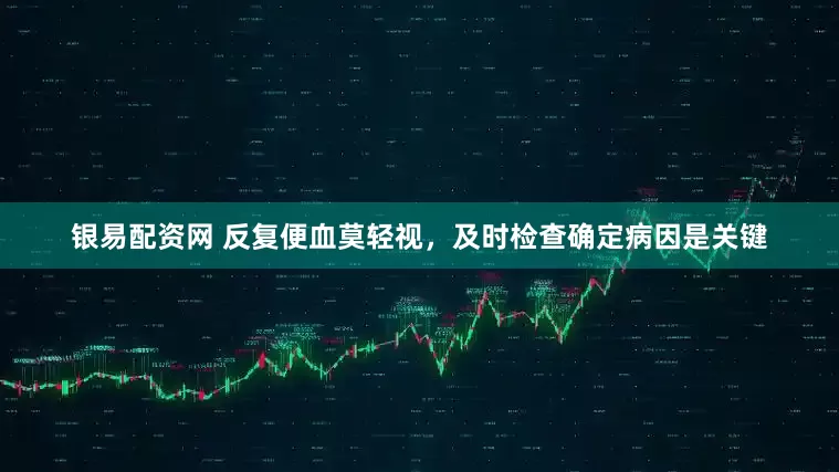 银易配资网 反复便血莫轻视，及时检查确定病因是关键