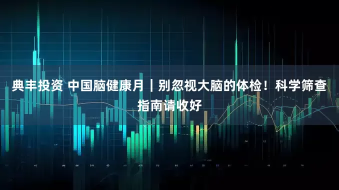 典丰投资 中国脑健康月｜别忽视大脑的体检！科学筛查指南请收好