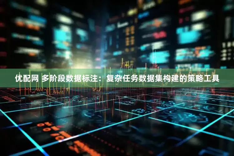 优配网 多阶段数据标注：复杂任务数据集构建的策略工具