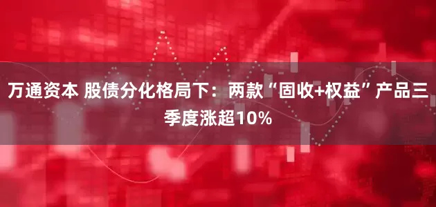 万通资本 股债分化格局下：两款“固收+权益”产品三季度涨超10%