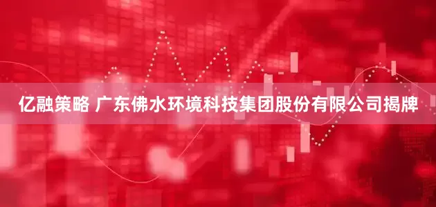 亿融策略 广东佛水环境科技集团股份有限公司揭牌