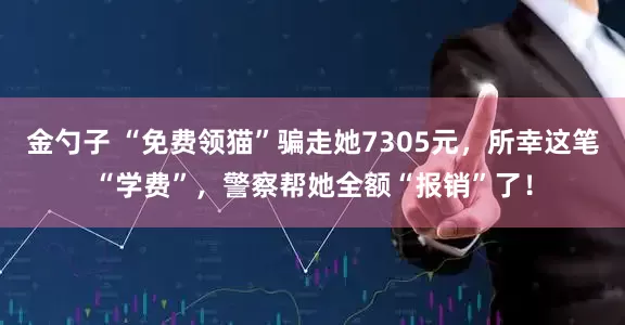 金勺子 “免费领猫”骗走她7305元，所幸这笔“学费”，警察帮她全额“报销”了！