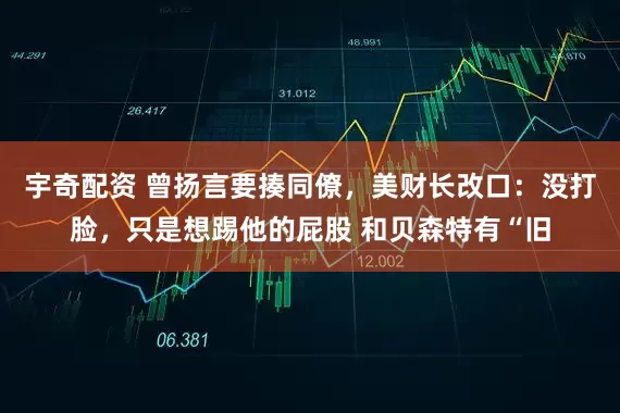 宇奇配资 曾扬言要揍同僚，美财长改口：没打脸，只是想踢他的屁股 和贝森特有“旧