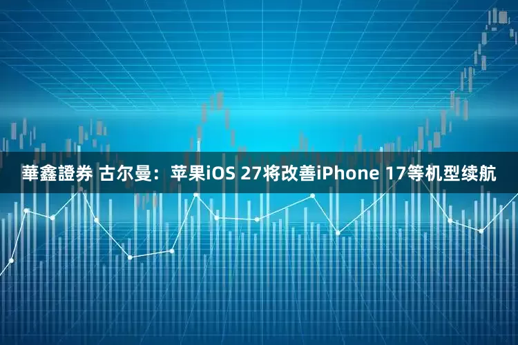 華鑫證券 古尔曼：苹果iOS 27将改善iPhone 17等机型续航