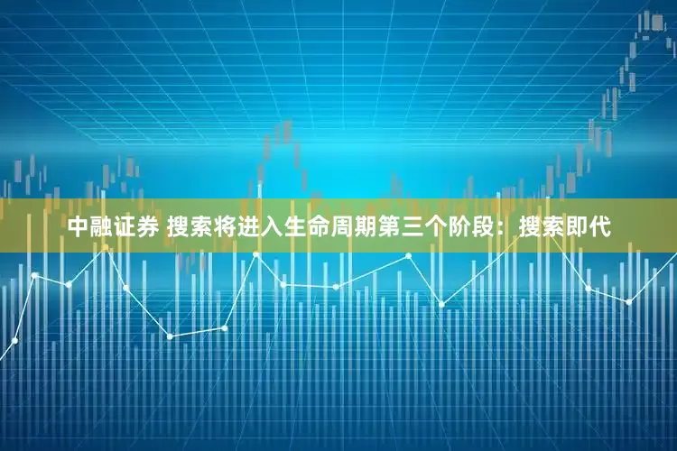 中融证券 搜索将进入生命周期第三个阶段：搜索即代
