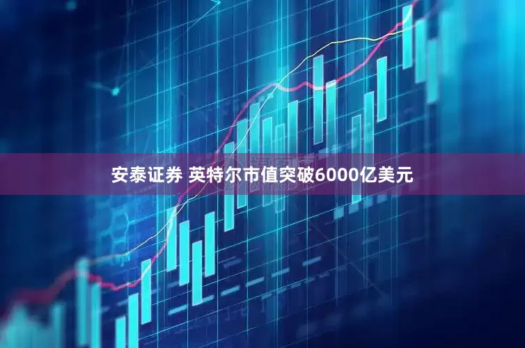 安泰证券 英特尔市值突破6000亿美元