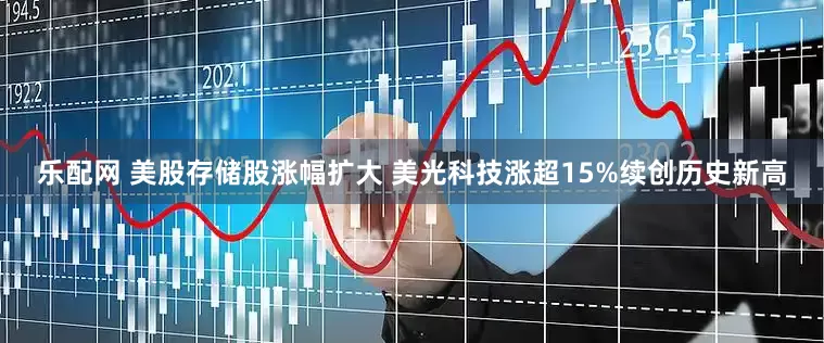 乐配网 美股存储股涨幅扩大 美光科技涨超15%续创历史新高